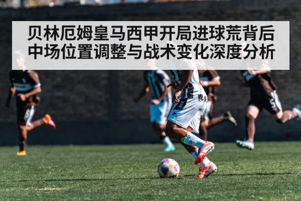 贝林厄姆皇马西甲开局进球荒背后中场位置调整与战术变化深度分析