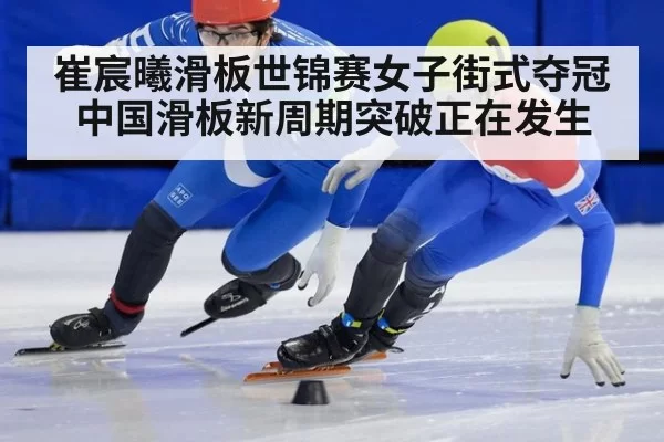 崔宸曦滑板世锦赛女子街式夺冠 中国滑板新周期突破正在发生