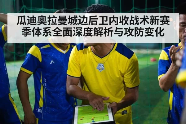 瓜迪奥拉曼城边后卫内收战术新赛季体系全面深度解析与攻防变化