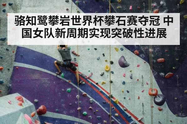 骆知鹭攀岩世界杯攀石赛夺冠 中国女队新周期实现突破性进展