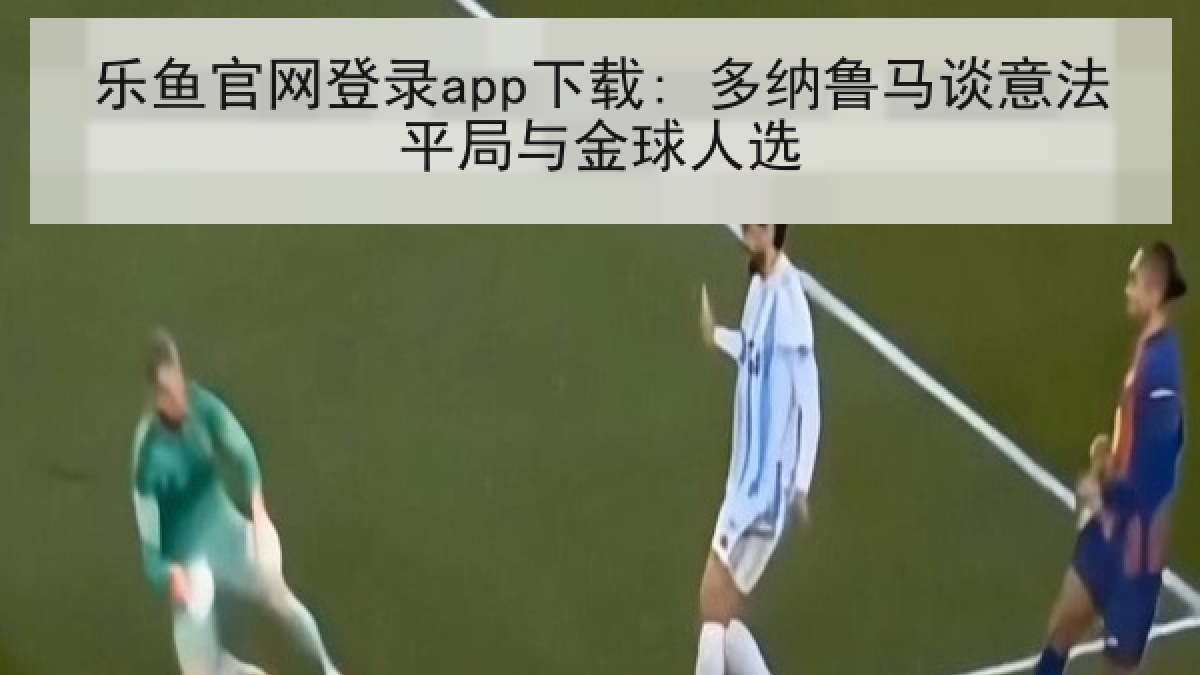 乐鱼官网登录app下载: 多纳鲁马谈意法平局与金球人选
